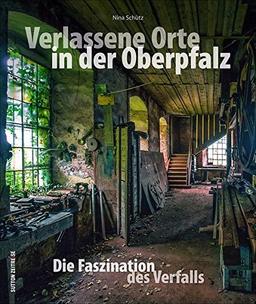 Verlassene Orte in der Oberpfalz - faszinierende Fotografien geheimnisvoller Lost Places zwischen Weiden, Amberg und Regensburg, die den Verfall alter ... dokumentieren (Sutton Momentaufnahmen)