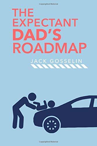 The Expectant Dad’s Roadmap: From Dude to New Father and How to Be Prepared for the Next 9 Months and After