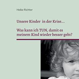 Unsere Kinder in der Krise...: Was kann ich TUN, damit es meinem Kind wieder besser geht?