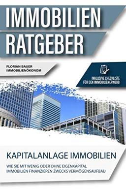 Der Immobilien Ratgeber: Kapitalanlage Immobilien – Wie Sie mit wenig oder ohne Eigenkapital Immobilien finanzieren zwecks Vermögensaufbau. Inklusive Checkliste für den Immobilienerwerb.