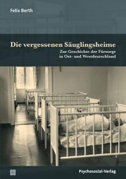 Die vergessenen Säuglingsheime: Zur Geschichte der Fürsorge in Ost- und Westdeutschland (Forum Psychosozial)