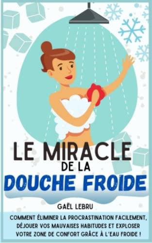 Le miracle de la douche froide: Comment éliminer la procrastination facilement, déjouer vos mauvaises habitudes et exploser votre zone de confort grâce à l’eau froide !