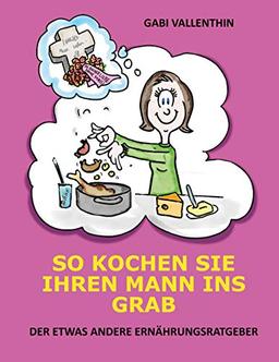 So kochen Sie Ihren Mann ins Grab: Der etwas andere Ernährungsratgeber