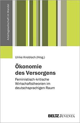 Ökonomie des Versorgens: Feministisch-kritische Wirtschaftstheorien im deutschsprachigen Raum (Arbeitsgesellschaft im Wandel)