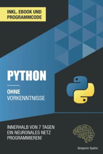 Python ohne Vorkenntnisse: Innerhalb von 7 Tagen ein neuronales Netz programmieren (Ohne Vorkenntnisse zum Ingenieur)