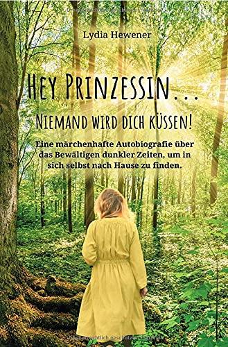 Hey Prinzessin...niemand wird dich küssen!: Eine märchenhafte Autobiografie über das Bewältigen dunkler Zeiten, um in sich selbst nach Hause zu finden.