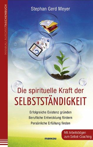 Die spirituelle Kraft der Selbstständigkeit: Erfolgreiche Existenz gründen - Berufliche Entwicklung fördern - Persönliche Erfüllung finden