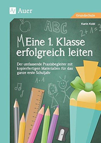 Eine 1. Klasse erfolgreich leiten: Der umfassende Praxisbegleiter für das ganze erste Schuljahr mit kopierfertigen Materialien