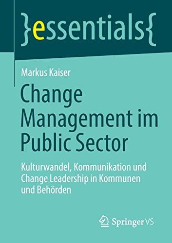 Change Management im Public Sector: Kulturwandel, Kommunikation und Change Leadership in Kommunen und Behörden (essentials)