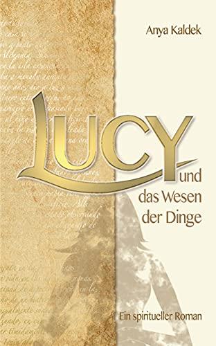 Lucy und das Wesen der Dinge: Ein spiritueller Roman (Lucy´s Zeitenwandel)