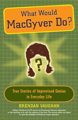 What Would MacGyver Do?: True Stories of Improvised Genius in Everyday Life