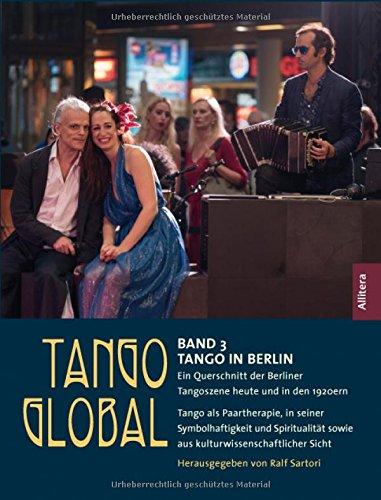 Tango global. Band 3: Tango in Berlin. Ein Querschnitt der Berliner Tangoszene heute und in den 1920ern: Tango als Paartherapie, in seiner ... sowie aus kulturwissenschaftlicher Sicht