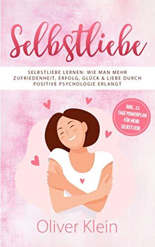 Selbstliebe: Selbstliebe lernen: Wie man mehr Zufriedenheit, Erfolg, Glück & Liebe durch positive Psychologie erlangt – inkl. 21 Tage Powerplan für mehr Selbstliebe