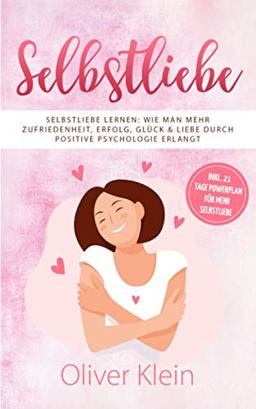 Selbstliebe: Selbstliebe lernen: Wie man mehr Zufriedenheit, Erfolg, Glück & Liebe durch positive Psychologie erlangt – inkl. 21 Tage Powerplan für mehr Selbstliebe