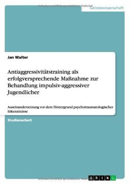 Antiaggressivitätstraining als erfolgversprechende Maßnahme zur Behandlung impulsiv-aggressiver Jugendlicher: Auseinandersetzung vor dem Hintergrund psychotraumatologischer Erkenntnisse