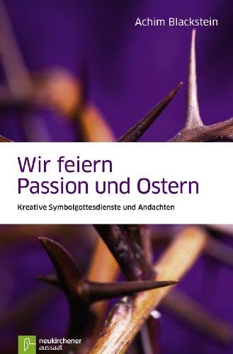 Wir feiern Passion und Ostern: Kreative Symbolgottesdienste und Andachten