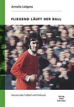 Fliegend läuft der Ball: Versuch über Fußball und Filmkunst