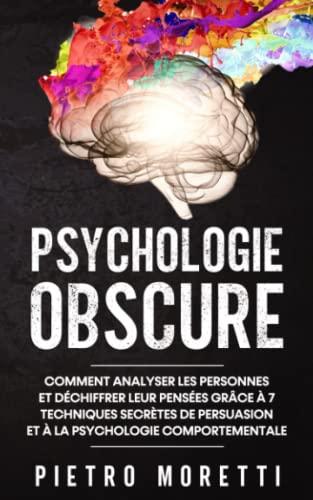 Psychologie Obscure: Comment Analyser les Personnes et Déchiffrer leurs Pensées grâce à 7 Techniques Secrètes de Persuasion et à la Psychologie Comportementale