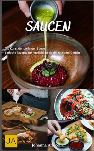 Saucen: Die Kunst der perfekten Sauce - Einfache Rezepte für köstliche Begleiter zu jedem Gericht