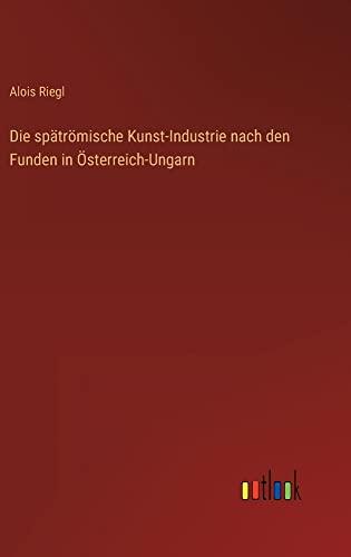 Die spätrömische Kunst-Industrie nach den Funden in Österreich-Ungarn