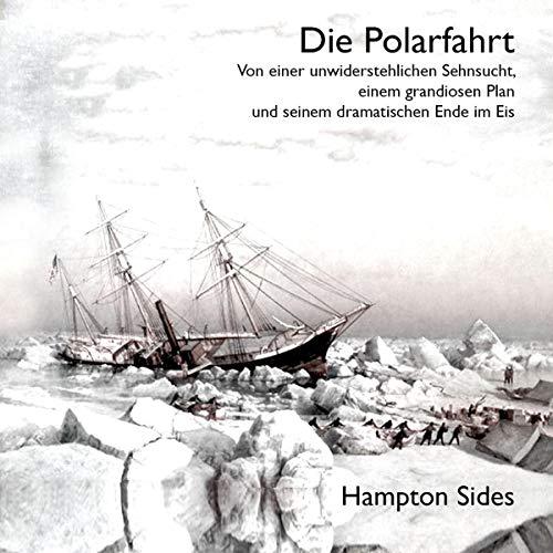 Die Polarfahrt: Von einer unwiderstehlichen Sehnsucht, einem grandiosen Plan und seinem dramatischen Ende im Eis