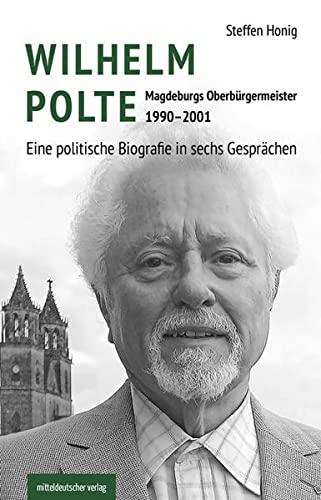 Wilhelm Polte – Magdeburgs Oberbürgermeister 1990–2001: Eine politische Biografie in sechs Gesprächen // Biografie