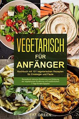 Vegetarisch für Anfänger-Kochbuch mit 101 vegetarischen Rezepten für Einsteiger und Faule-Rezeptbuch inklusive Einführung und Erklärung der ... und ausführlichem 7-Tage Ernährungsplan