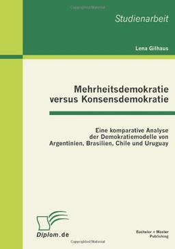 Mehrheitsdemokratie versus Konsensdemokratie: Eine komparative Analyse der Demokratiemodelle von Argentinien, Brasilien, Chile und Uruguay