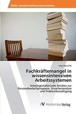 Fachkräftemangel in wissensintensiven Arbeitssystemen: Arbeitsgestalterische Ansätze zur Personalbedarfsprognose, Ursachenanalyse und Problembewältigung