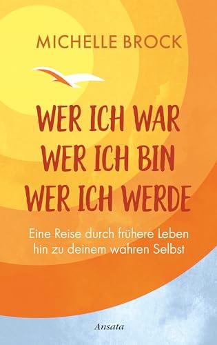 Wer ich war, wer ich bin, wer ich werde: Eine Reise durch frühere Leben hin zu deinem wahren Selbst