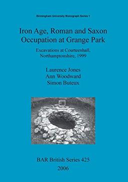 Iron Age, Roman and Saxon Occupation at Grange Park: Excavations at Courteenhall, Northamptonshire, 1999 (British Archaeological Reports British Series, Band 425)