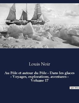 Au Pôle et autour du Pôle : Dans les glaces - Voyages, explorations, aventures - Volume 17 : Un roman d'aventures de Louis Noir