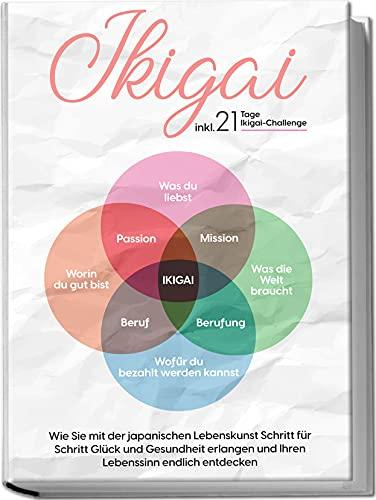 Ikigai: Wie Sie mit der japanischen Lebenskunst Schritt für Schritt Glück und Gesundheit erlangen und Ihren Lebenssinn endlich entdecken | inkl. 21 Tage Ikigai-Challenge