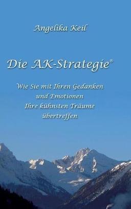 Die AK-Strategie®: Wie Sie mit Ihren Gedanken und Emotionen Ihre kühnsten Träume übertreffen