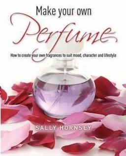 Make Your Own Perfume: How to Create Own Fragrances to Suit Mood, Character and Lifestyle