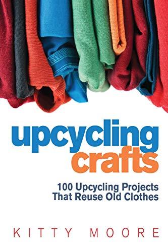 Upcycling Crafts (4th Edition): 100 Upcycling Projects That Reuse Old Clothes to Create Modern Fashion Accessories, Trendy New Clothes & Home Decor!