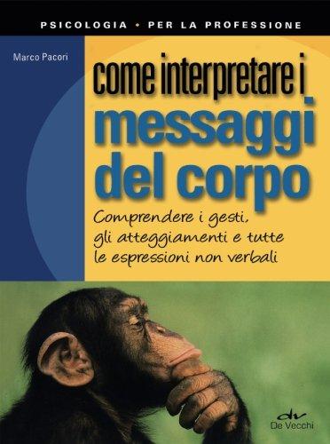 Come interpretare i messaggi del corpo: Comprendere I Gesti, Gli Atteggiamenti E Tutte Le Espressioni Non Verbali