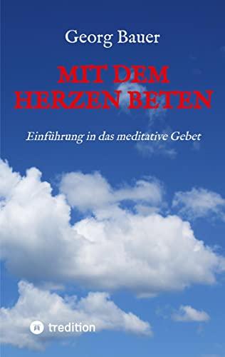 Mit dem Herzen beten: Einführung in das meditative Gebet