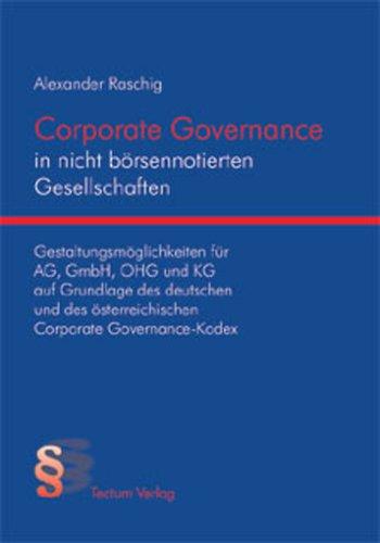 Corporate Governance in nicht börsennotierten Gesellschaften: Gestaltungsmöglichkeiten für AG, GmbH, OHG und KG auf Grundlage des deutschen und des österreichischen Corporate Governance-Kodex