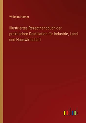 Illustriertes Rezepthandbuch der praktischen Destillation für Industrie, Land- und Hauswirtschaft