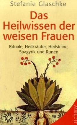 Das Heilwissen der weisen Frauen: Rituale, Heilkräuter, Heilsteine, Spagyrik und Runen