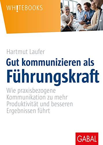 Gut kommunizieren als Führungskraft: Wie praxisbezogene Kommunikation zu mehr Produktivität und besseren Ergebnissen führt (Whitebooks)