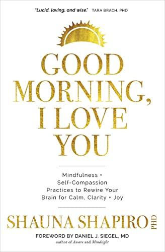 Good Morning, I Love You: Mindfulness and Self-Compassion Practices to Rewire Your Brain for Calm, Clarity, and Joy: Mindfulness + Self-compassion ... to Rewire Your Brain for Calm, Clarity + Joy