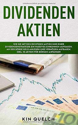 Dividenden Aktien: Wie Sie mit den richtigen Aktien und einer Dividendenstrategie ein passives Einkommen aufbauen. An der Börse Geld anlegen und Vermögen aufbauen. Inkl. 10 Aktien für Börsen-Anfänger