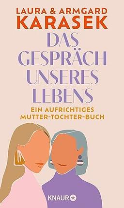 Das Gespräch unseres Lebens: Ein aufrichtiges Mutter-Tochter-Buch | Zwei prominente Frauen über Familie, Liebe, Freundschaft und Verlust