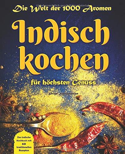 Die Welt der 1.000 Aromen - Indisch kochen für höchsten Genuss: Das indische Kochbuch mit 60 traditionellen Rezepten