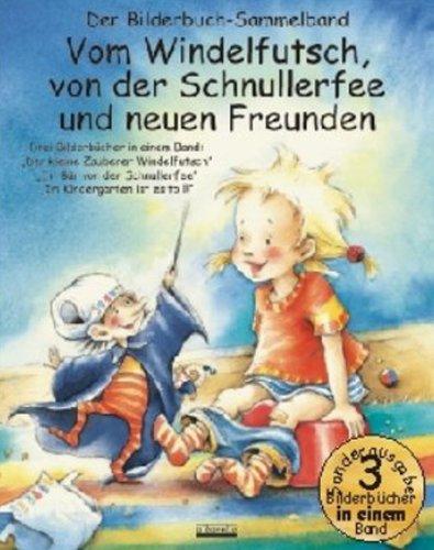 Vom Windelfutsch, von der Schnullerfee und neuen Freunden: Drei Bilderbücher in einem Band: Der kleine Zauberer Windelfutsch; Ein Bär von der Schnullerfee; Im Kindergarten ist es toll