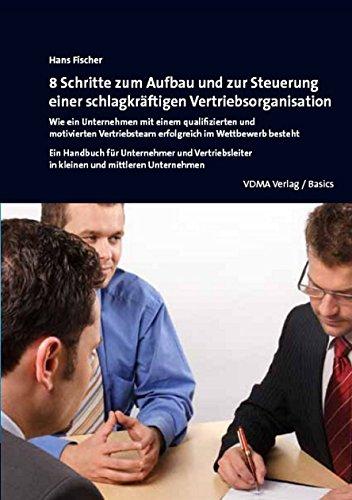 8 Schritte zum Aufbau und zur Steuerung einer schlagkräftigen Vertriebsorganisation: Wie ein Unternehmen mit einem qualifizierten und motivierten Vertriebsteam im Wettbewerb besteht