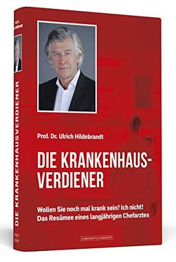 Die Krankenhausverdiener: Wollen Sie noch mal krank sein? Ich nicht! Das Resümee eines langjährigen Chefarztes