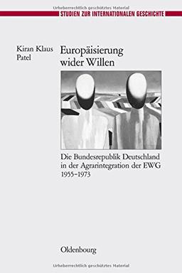 Europäisierung wider Willen: Die Bundesrepublik Deutschland in der Agrarintegration der EWG 1955-1973 (Studien zur Internationalen Geschichte, Band 23)